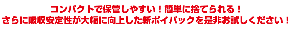 コンパクトで保管しやすい!簡単に捨てられる!さらに、吸収安定性が大幅に向上した新ポイパックを是非お試しください!